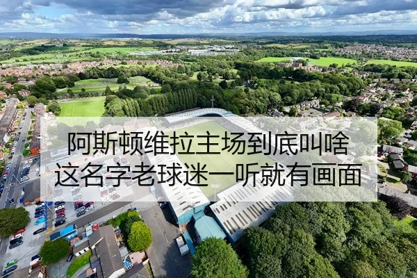 阿斯顿维拉主场到底叫啥 这名字老球迷一听就有画面