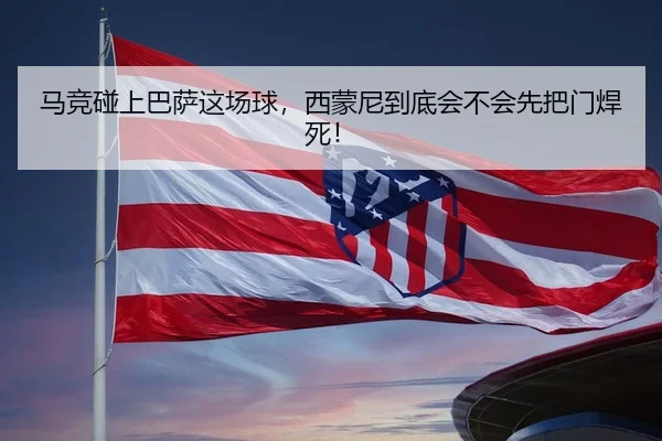 马竞碰上巴萨这场球，西蒙尼到底会不会先把门焊死！