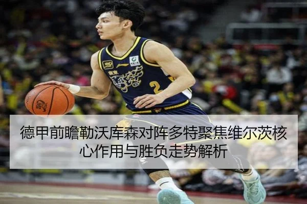 德甲前瞻勒沃库森对阵多特聚焦维尔茨核心作用与胜负走势解析