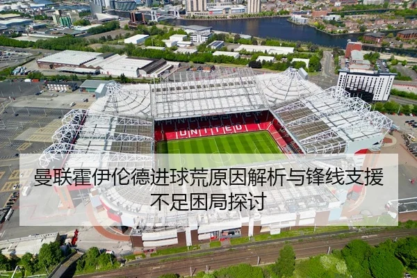 曼联霍伊伦德进球荒原因解析与锋线支援不足困局探讨