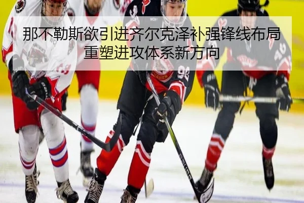 那不勒斯欲引进齐尔克泽补强锋线布局重塑进攻体系新方向