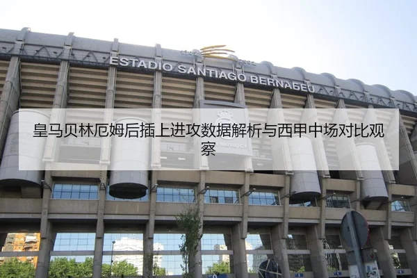 皇马贝林厄姆后插上进攻数据解析与西甲中场对比观察