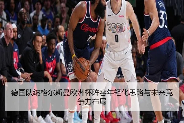 德国队纳格尔斯曼欧洲杯阵容年轻化思路与未来竞争力布局