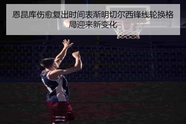 恩昆库伤愈复出时间表渐明切尔西锋线轮换格局迎来新变化