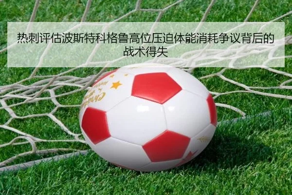 热刺评估波斯特科格鲁高位压迫体能消耗争议背后的战术得失