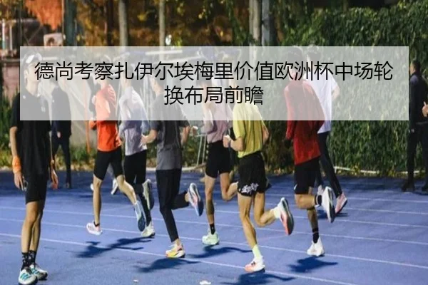 德尚考察扎伊尔埃梅里价值欧洲杯中场轮换布局前瞻