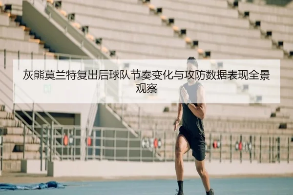灰熊莫兰特复出后球队节奏变化与攻防数据表现全景观察