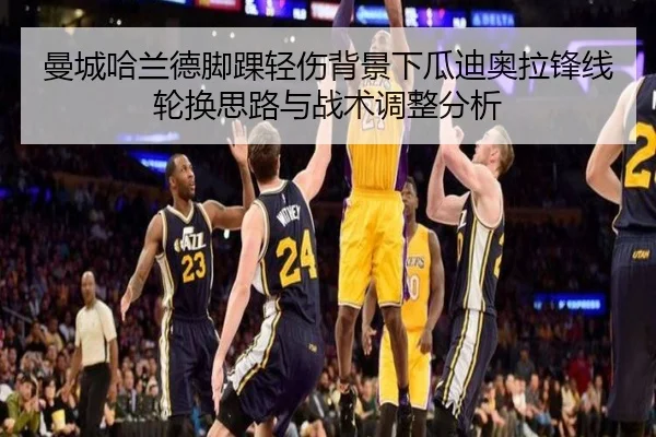 曼城哈兰德脚踝轻伤背景下瓜迪奥拉锋线轮换思路与战术调整分析