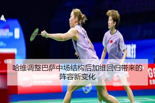 哈维调整巴萨中场结构后加维回归带来的阵容新变化