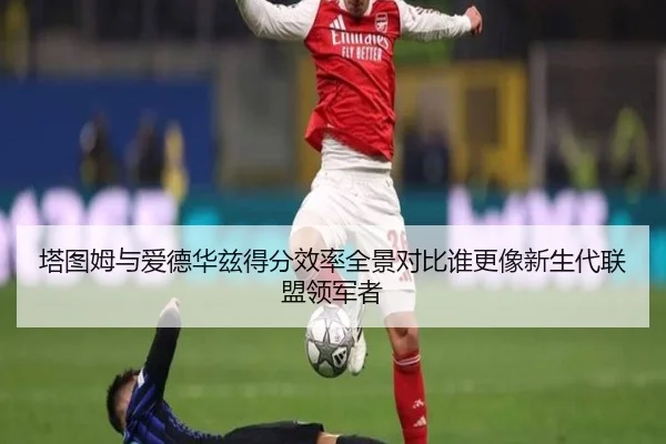 塔图姆与爱德华兹得分效率全景对比谁更像新生代联盟领军者