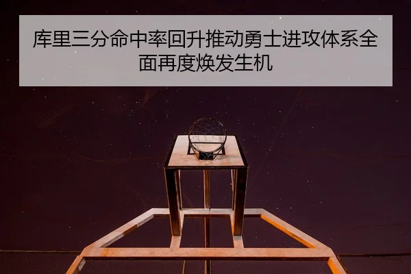 库里三分命中率回升推动勇士进攻体系全面再度焕发生机