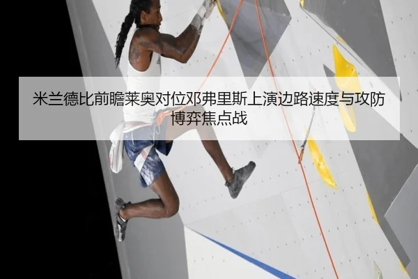 米兰德比前瞻莱奥对位邓弗里斯上演边路速度与攻防博弈焦点战