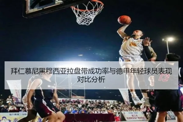 拜仁慕尼黑穆西亚拉盘带成功率与德甲年轻球员表现对比分析
