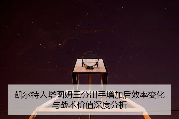 凯尔特人塔图姆三分出手增加后效率变化与战术价值深度分析