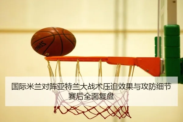 国际米兰对阵亚特兰大战术压迫效果与攻防细节赛后全面复盘
