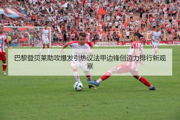 巴黎登贝莱助攻爆发引热议法甲边锋创造力排行新观察