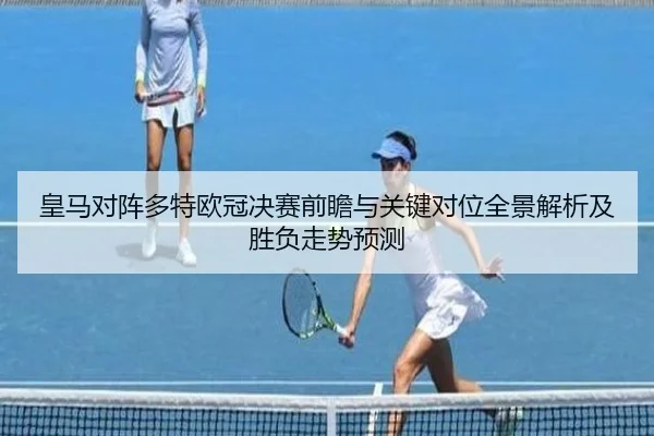 皇马对阵多特欧冠决赛前瞻与关键对位全景解析及胜负走势预测