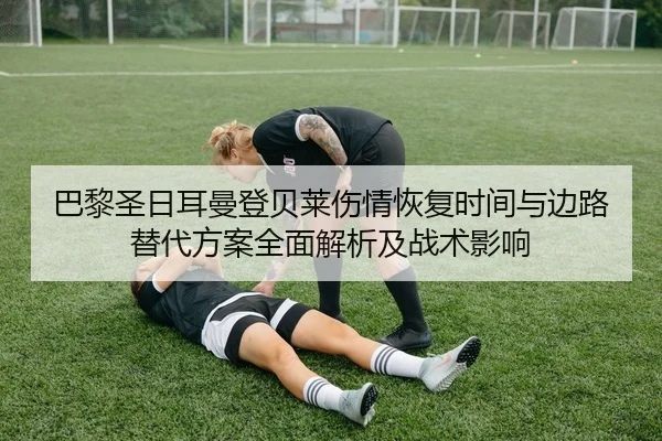 巴黎圣日耳曼登贝莱伤情恢复时间与边路替代方案全面解析及战术影响