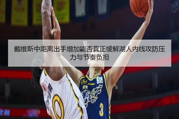 戴维斯中距离出手增加能否真正缓解湖人内线攻防压力与节奏负担
