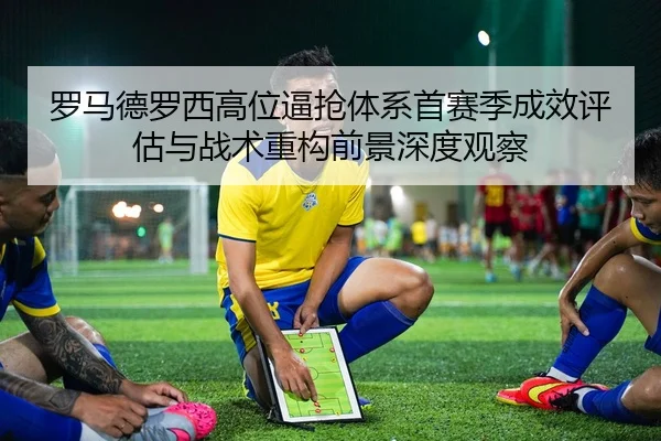 罗马德罗西高位逼抢体系首赛季成效评估与战术重构前景深度观察
