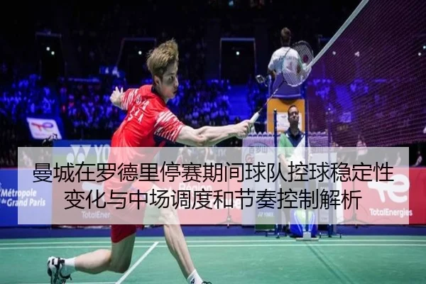 曼城在罗德里停赛期间球队控球稳定性变化与中场调度和节奏控制解析