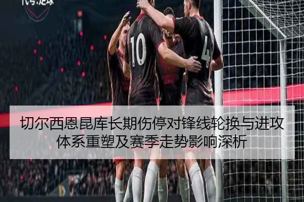 切尔西恩昆库长期伤停对锋线轮换与进攻体系重塑及赛季走势影响深析