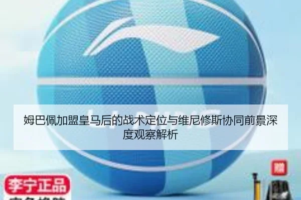 姆巴佩加盟皇马后的战术定位与维尼修斯协同前景深度观察解析