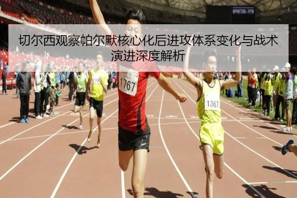 切尔西观察帕尔默核心化后进攻体系变化与战术演进深度解析