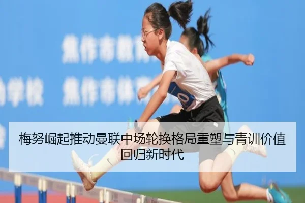 梅努崛起推动曼联中场轮换格局重塑与青训价值回归新时代