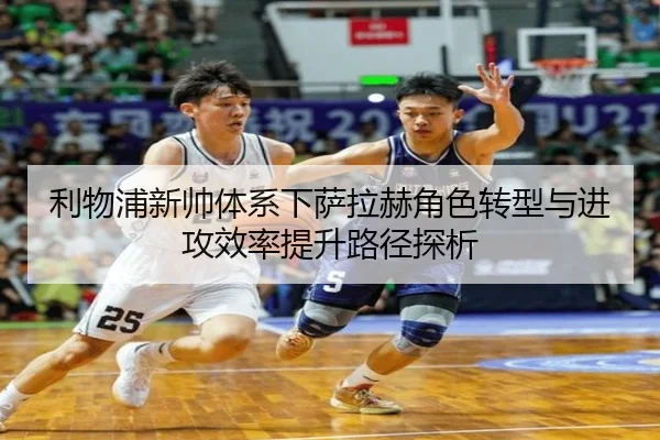 利物浦新帅体系下萨拉赫角色转型与进攻效率提升路径探析