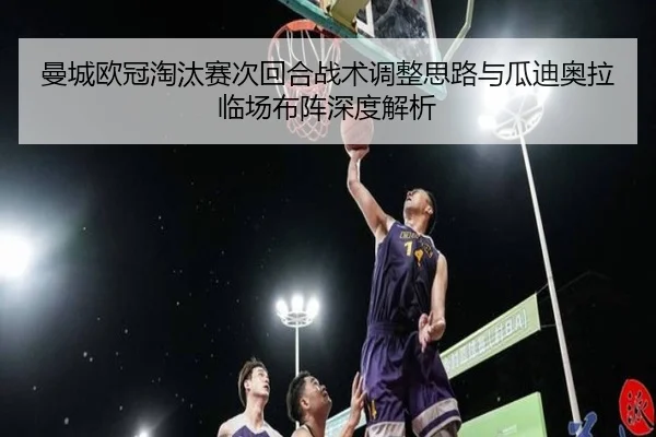 曼城欧冠淘汰赛次回合战术调整思路与瓜迪奥拉临场布阵深度解析