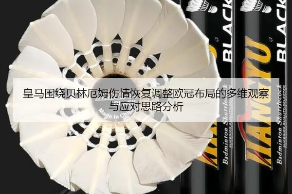 皇马围绕贝林厄姆伤情恢复调整欧冠布局的多维观察与应对思路分析