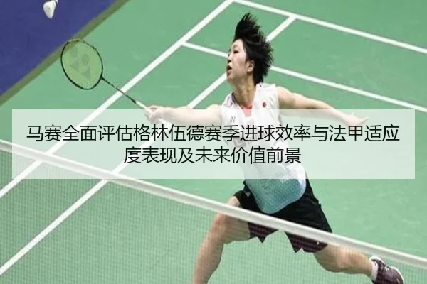 马赛全面评估格林伍德赛季进球效率与法甲适应度表现及未来价值前景