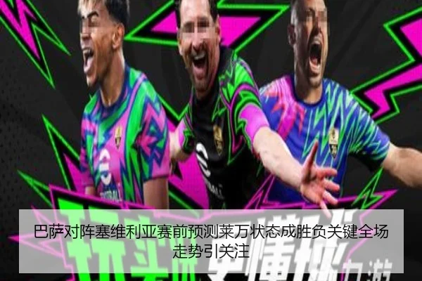 巴萨对阵塞维利亚赛前预测莱万状态成胜负关键全场走势引关注