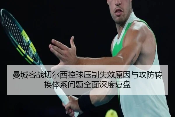 曼城客战切尔西控球压制失效原因与攻防转换体系问题全面深度复盘