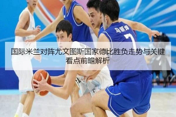 国际米兰对阵尤文图斯国家德比胜负走势与关键看点前瞻解析