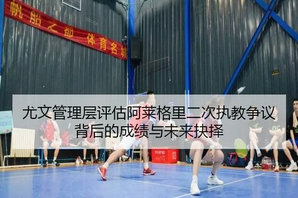 尤文管理层评估阿莱格里二次执教争议背后的成绩与未来抉择