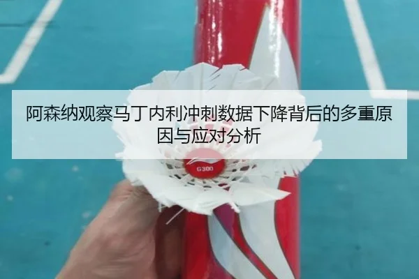 阿森纳观察马丁内利冲刺数据下降背后的多重原因与应对分析