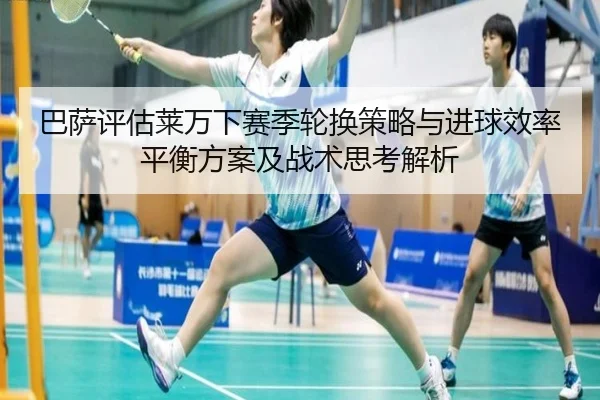 巴萨评估莱万下赛季轮换策略与进球效率平衡方案及战术思考解析