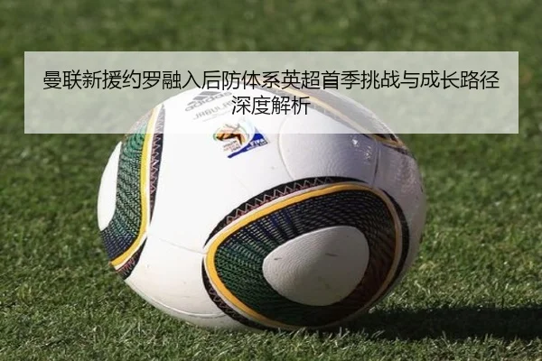 曼联新援约罗融入后防体系英超首季挑战与成长路径深度解析
