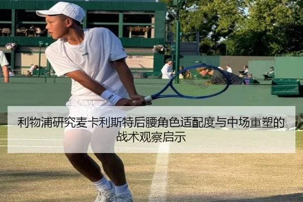 利物浦研究麦卡利斯特后腰角色适配度与中场重塑的战术观察启示