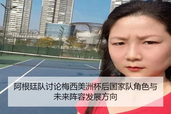 阿根廷队讨论梅西美洲杯后国家队角色与未来阵容发展方向