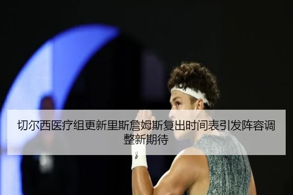 切尔西医疗组更新里斯詹姆斯复出时间表引发阵容调整新期待