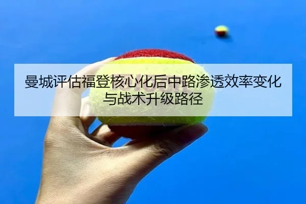 曼城评估福登核心化后中路渗透效率变化与战术升级路径