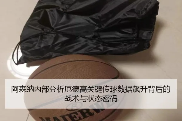 阿森纳内部分析厄德高关键传球数据飙升背后的战术与状态密码