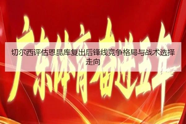 切尔西评估恩昆库复出后锋线竞争格局与战术选择走向