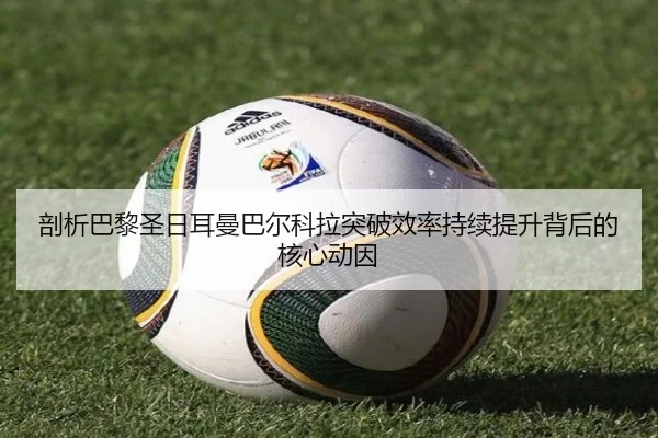 剖析巴黎圣日耳曼巴尔科拉突破效率持续提升背后的核心动因