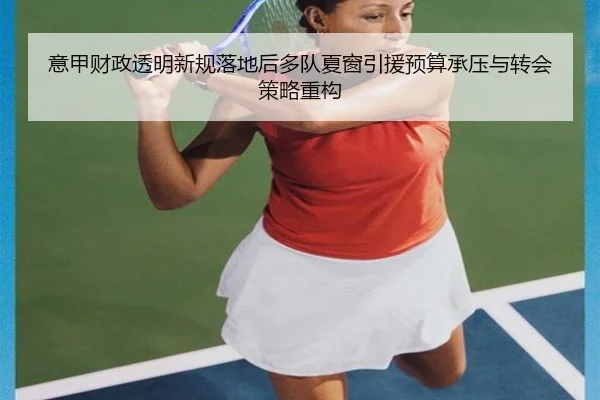 意甲财政透明新规落地后多队夏窗引援预算承压与转会策略重构