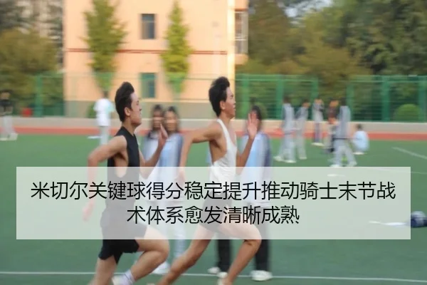 米切尔关键球得分稳定提升推动骑士末节战术体系愈发清晰成熟